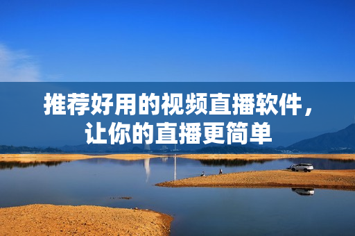 推荐好用的视频直播软件，让你的直播更简单