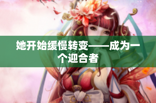 她开始缓慢转变——成为一个迎合者