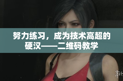 努力练习，成为技术高超的硬汉——二维码教学