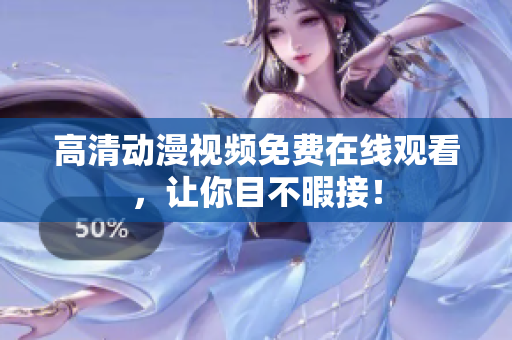 高清动漫视频免费在线观看，让你目不暇接！