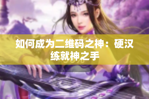 如何成为二维码之神：硬汉练就神之手
