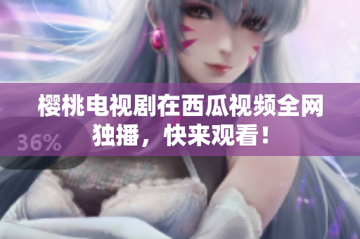 樱桃电视剧在西瓜视频全网独播，快来观看！