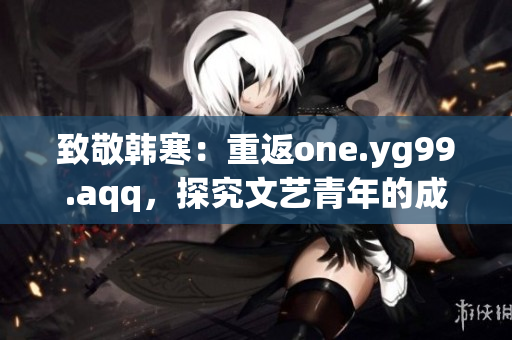 致敬韩寒：重返one.yg99.aqq，探究文艺青年的成长历程