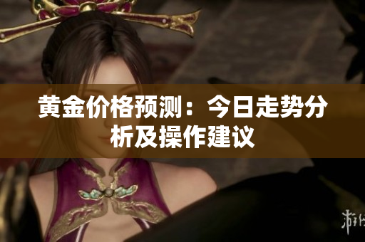 黄金价格预测：今日走势分析及操作建议