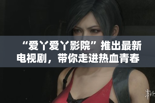 “爱丫爱丫影院”推出最新电视剧，带你走进热血青春的世界