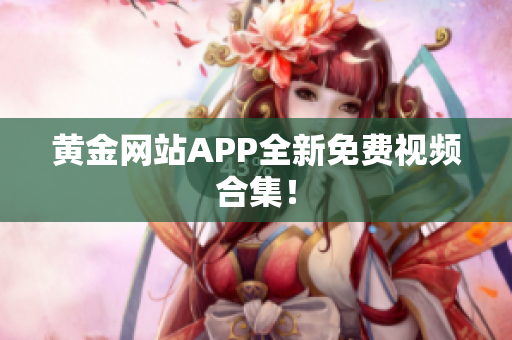 黄金网站APP全新免费视频合集！