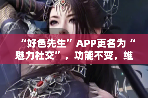 “好色先生”APP更名为“魅力社交”，功能不变，维护用户隐私和社交安全。
