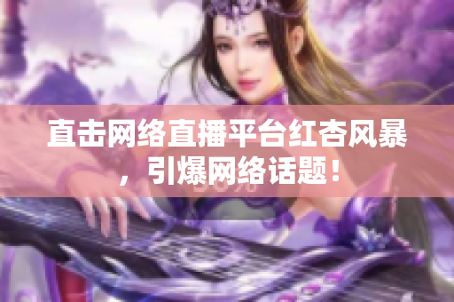 直击网络直播平台红杏风暴，引爆网络话题！