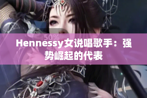 Hennessy女说唱歌手：强势崛起的代表