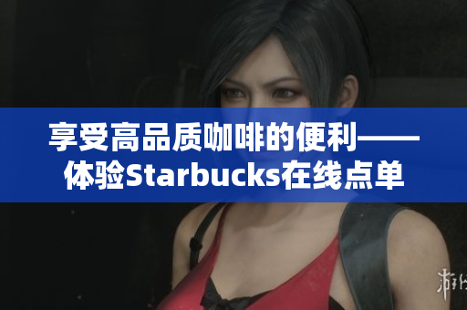 享受高品质咖啡的便利——体验Starbucks在线点单