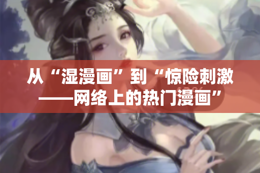 从“湿漫画”到“惊险刺激——网络上的热门漫画”