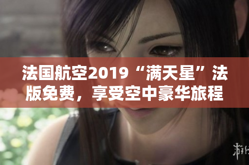 法国航空2019“满天星”法版免费，享受空中豪华旅程