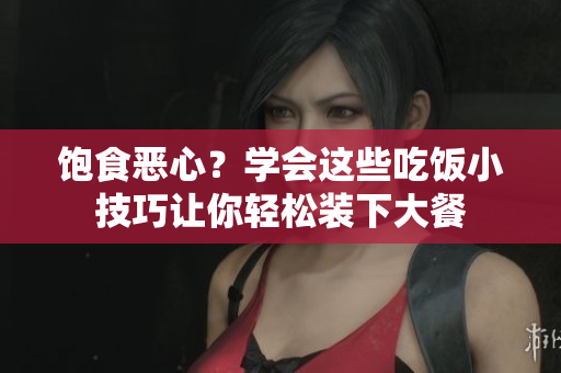 饱食恶心？学会这些吃饭小技巧让你轻松装下大餐