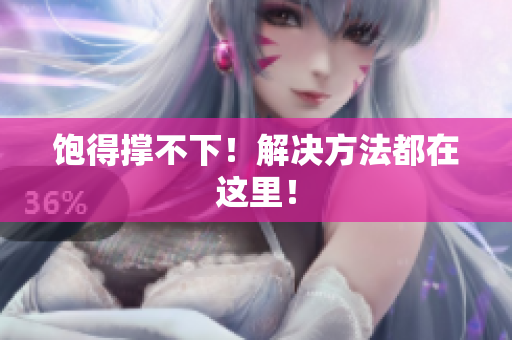 饱得撑不下！解决方法都在这里！