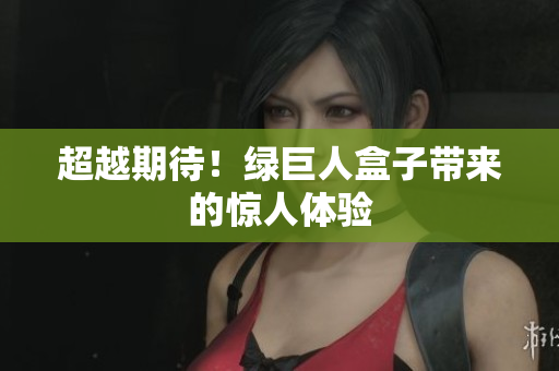 超越期待！绿巨人盒子带来的惊人体验