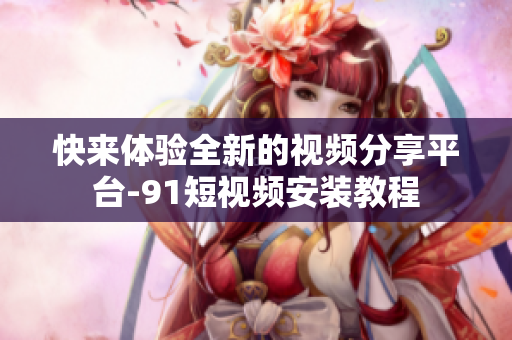 快来体验全新的视频分享平台-91短视频安装教程