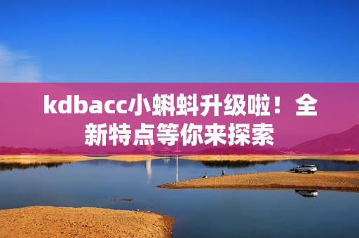 kdbacc小蝌蚪升级啦！全新特点等你来探索