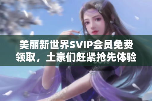 美丽新世界SVIP会员免费领取，土豪们赶紧抢先体验！