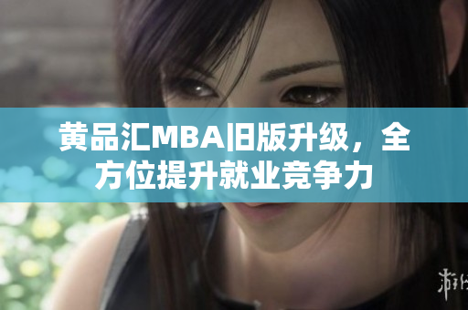 黄品汇MBA旧版升级，全方位提升就业竞争力