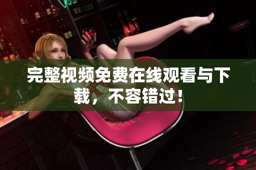 完整视频免费在线观看与下载，不容错过！