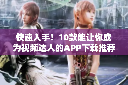 快速入手！10款能让你成为视频达人的APP下载推荐