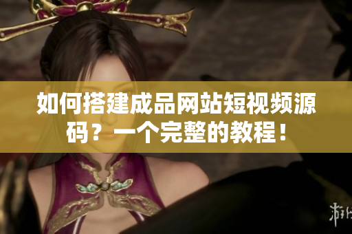如何搭建成品网站短视频源码？一个完整的教程！