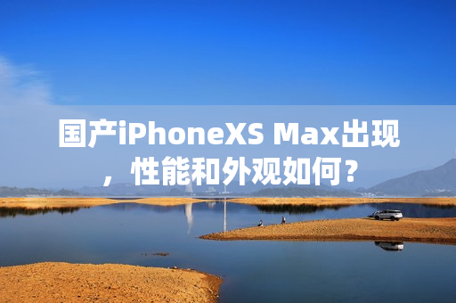 国产iPhoneXS Max出现，性能和外观如何？