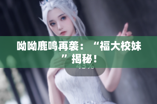 呦呦鹿鸣再袭：“福大校妹”揭秘！