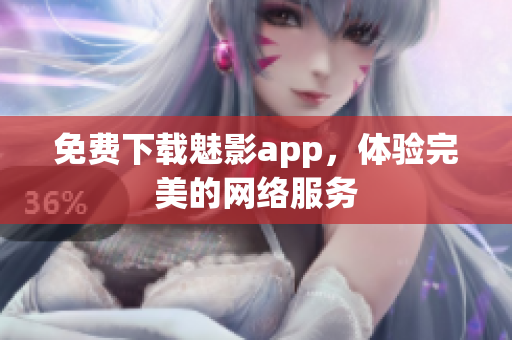 免费下载魅影app，体验完美的网络服务