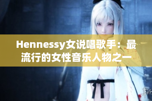 Hennessy女说唱歌手：最流行的女性音乐人物之一