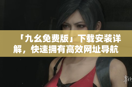 「九幺免费版」下载安装详解，快速拥有高效网址导航工具