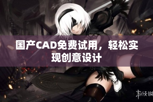 国产CAD免费试用，轻松实现创意设计