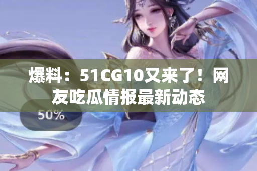 爆料：51CG10又来了！网友吃瓜情报最新动态