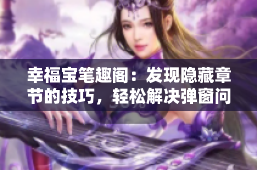 幸福宝笔趣阁：发现隐藏章节的技巧，轻松解决弹窗问题
