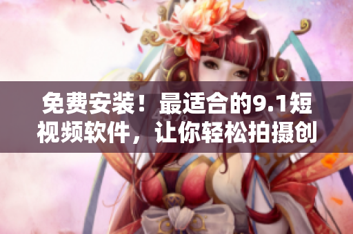 免费安装！最适合的9.1短视频软件，让你轻松拍摄创新视频