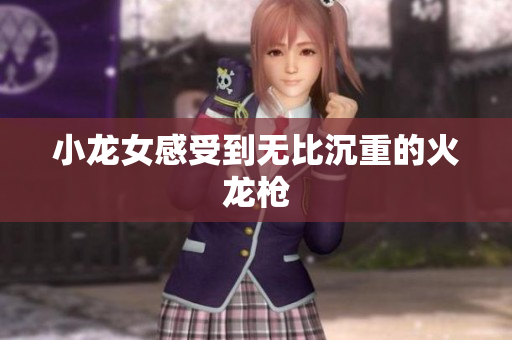 小龙女感受到无比沉重的火龙枪