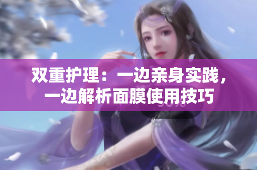 双重护理：一边亲身实践，一边解析面膜使用技巧