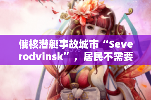 俄核潜艇事故城市“Severodvinsk”，居民不需要采取特殊措施