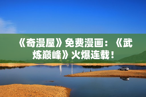 《奇漫屋》免费漫画：《武炼巅峰》火爆连载！