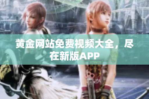 黄金网站免费视频大全，尽在新版APP