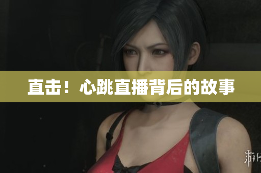 直击！心跳直播背后的故事
