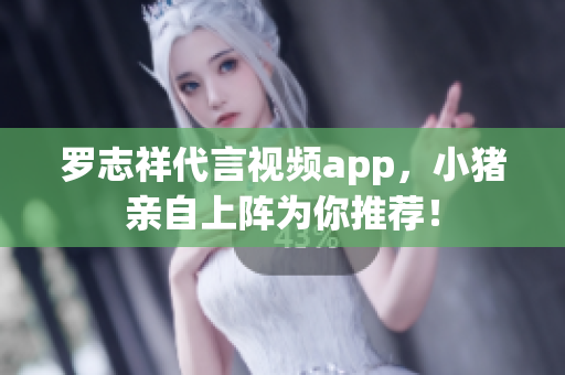 罗志祥代言视频app，小猪亲自上阵为你推荐！