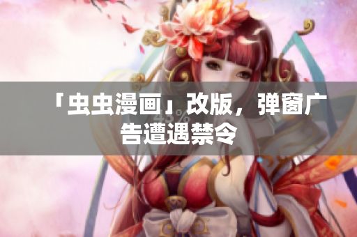 「虫虫漫画」改版，弹窗广告遭遇禁令