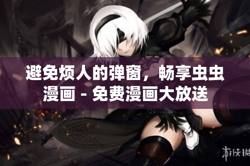 避免烦人的弹窗，畅享虫虫漫画 - 免费漫画大放送