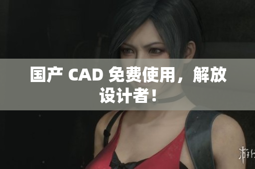 国产 CAD 免费使用，解放设计者！