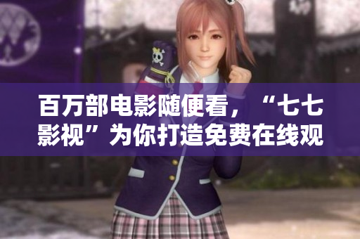 百万部电影随便看，“七七影视”为你打造免费在线观影平台