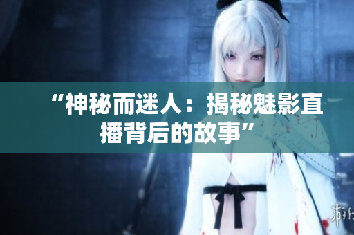 “神秘而迷人：揭秘魅影直播背后的故事”
