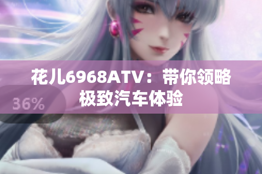 花儿6968ATV：带你领略极致汽车体验
