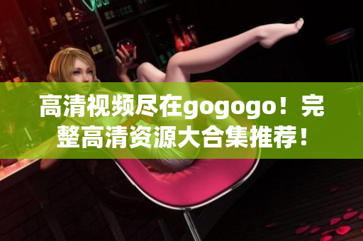 高清视频尽在gogogo！完整高清资源大合集推荐！