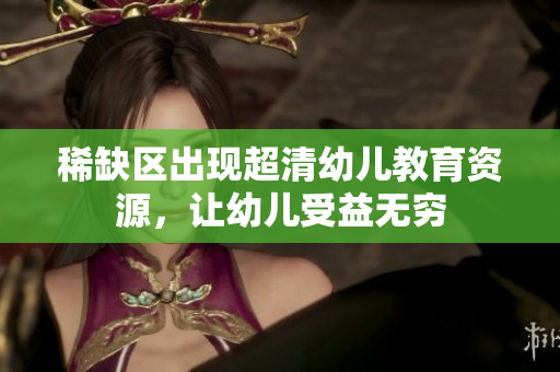 稀缺区出现超清幼儿教育资源，让幼儿受益无穷